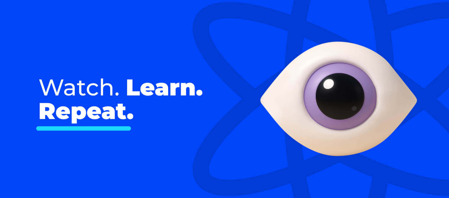 Watch. Learn. Repeat.